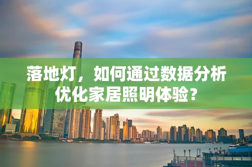 落地灯，如何通过数据分析优化家居照明体验？