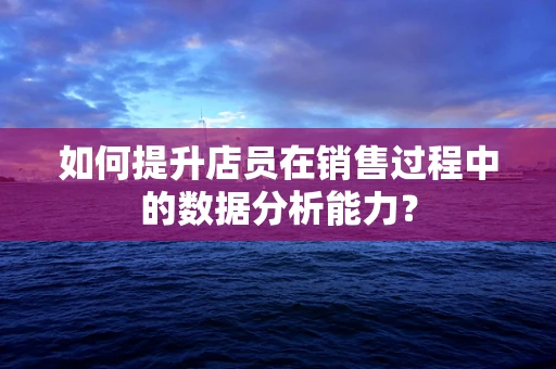 如何提升店员在销售过程中的数据分析能力？