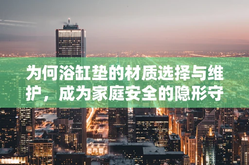 为何浴缸垫的材质选择与维护，成为家庭安全的隐形守护者？