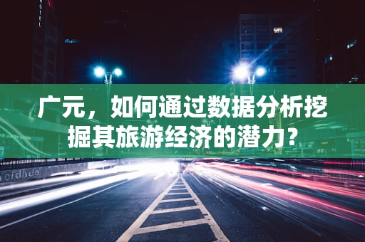 广元，如何通过数据分析挖掘其旅游经济的潜力？