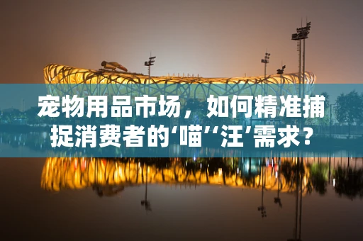 宠物用品市场，如何精准捕捉消费者的‘喵’‘汪’需求？