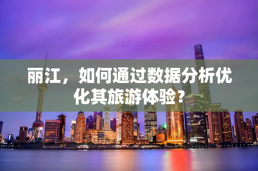 丽江，如何通过数据分析优化其旅游体验？