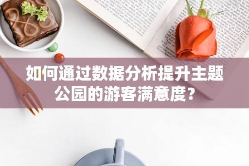 如何通过数据分析提升主题公园的游客满意度？
