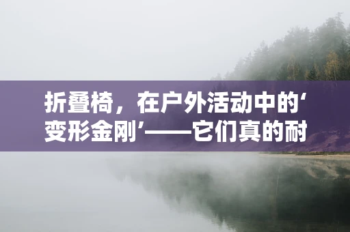 折叠椅，在户外活动中的‘变形金刚’——它们真的耐用吗？
