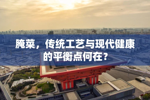 腌菜，传统工艺与现代健康的平衡点何在？