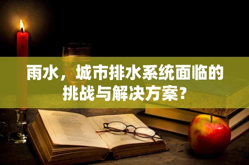 雨水，城市排水系统面临的挑战与解决方案？