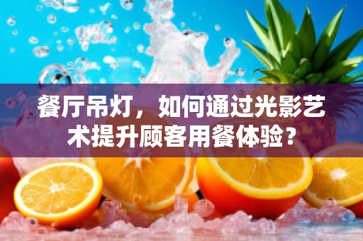 餐厅吊灯，如何通过光影艺术提升顾客用餐体验？
