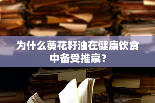 为什么葵花籽油在健康饮食中备受推崇？