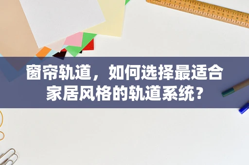窗帘轨道，如何选择最适合家居风格的轨道系统？