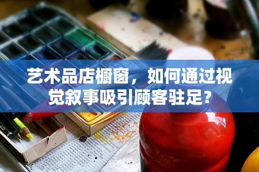 艺术品店橱窗，如何通过视觉叙事吸引顾客驻足？