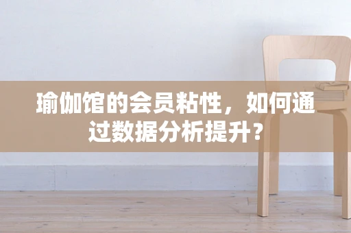 瑜伽馆的会员粘性，如何通过数据分析提升？