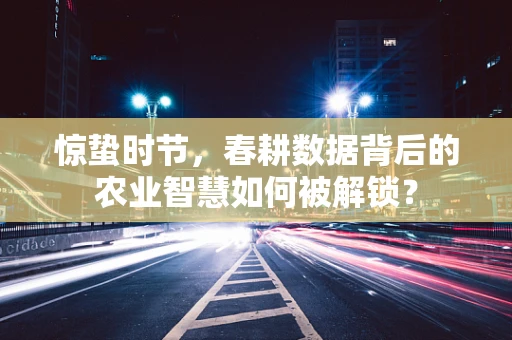 惊蛰时节，春耕数据背后的农业智慧如何被解锁？