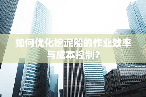 如何优化挖泥船的作业效率与成本控制？