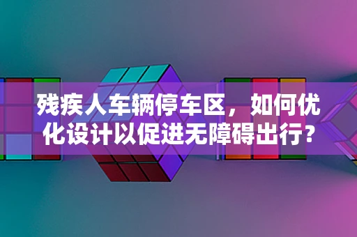 残疾人车辆停车区，如何优化设计以促进无障碍出行？