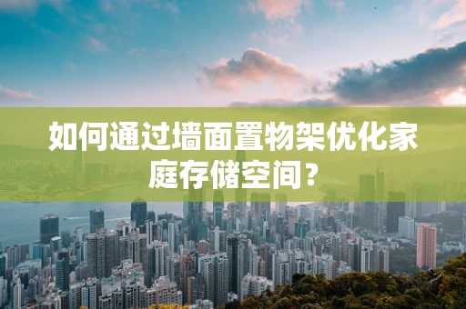 如何通过墙面置物架优化家庭存储空间？
