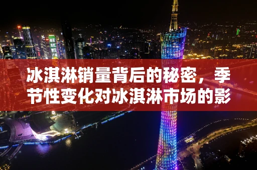 冰淇淋销量背后的秘密，季节性变化对冰淇淋市场的影响？