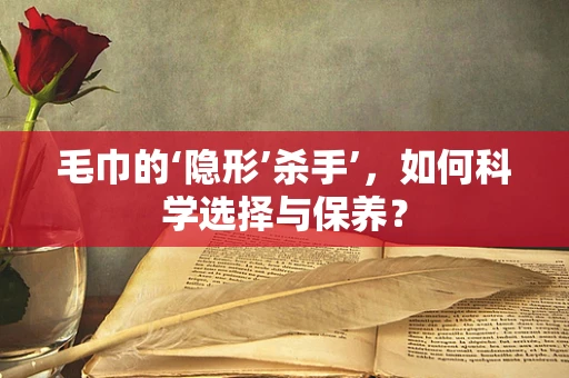 毛巾的‘隐形’杀手’，如何科学选择与保养？