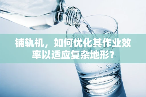 铺轨机，如何优化其作业效率以适应复杂地形？