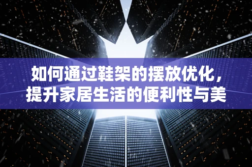 如何通过鞋架的摆放优化，提升家居生活的便利性与美观性？