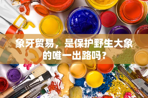 象牙贸易，是保护野生大象的唯一出路吗？