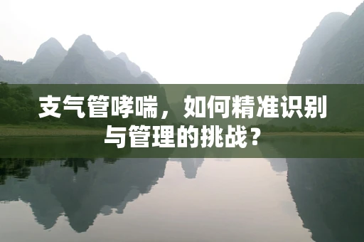 支气管哮喘，如何精准识别与管理的挑战？