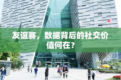 友谊赛，数据背后的社交价值何在？