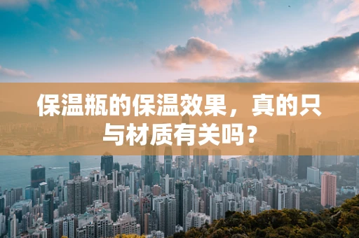 保温瓶的保温效果，真的只与材质有关吗？