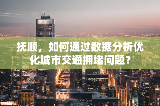 抚顺，如何通过数据分析优化城市交通拥堵问题？