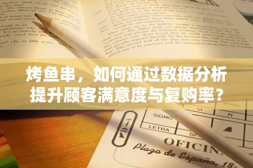 烤鱼串，如何通过数据分析提升顾客满意度与复购率？