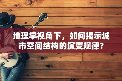 地理学视角下，如何揭示城市空间结构的演变规律？