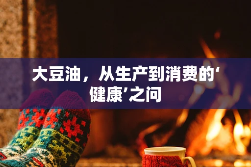 大豆油，从生产到消费的‘健康’之问