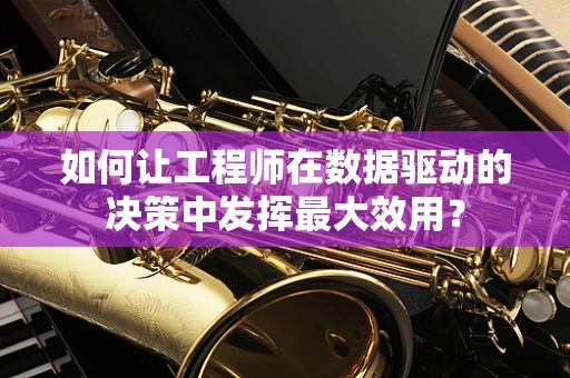 如何让工程师在数据驱动的决策中发挥最大效用？