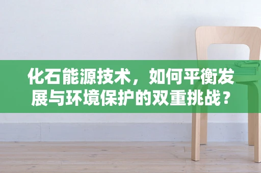 化石能源技术，如何平衡发展与环境保护的双重挑战？