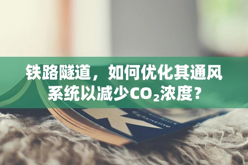 铁路隧道，如何优化其通风系统以减少CO₂浓度？
