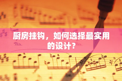 厨房挂钩，如何选择最实用的设计？