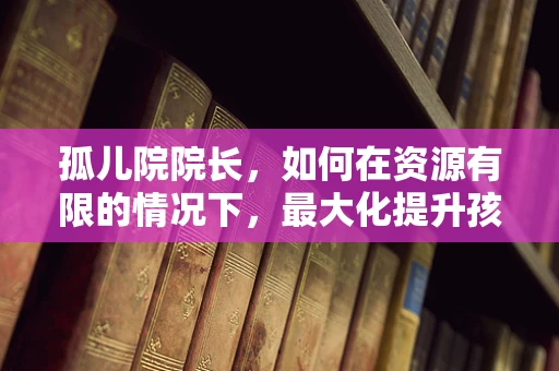 孤儿院院长，如何在资源有限的情况下，最大化提升孩子们的福祉？