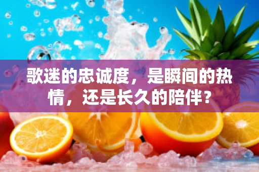 歌迷的忠诚度，是瞬间的热情，还是长久的陪伴？