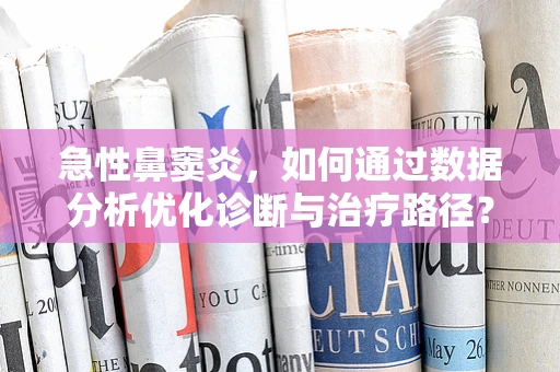 急性鼻窦炎，如何通过数据分析优化诊断与治疗路径？