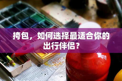 挎包，如何选择最适合你的出行伴侣？