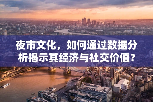 夜市文化，如何通过数据分析揭示其经济与社交价值？
