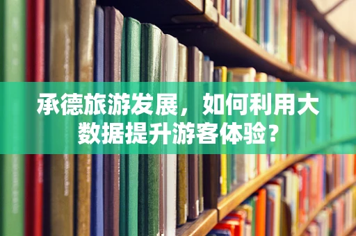 承德旅游发展，如何利用大数据提升游客体验？