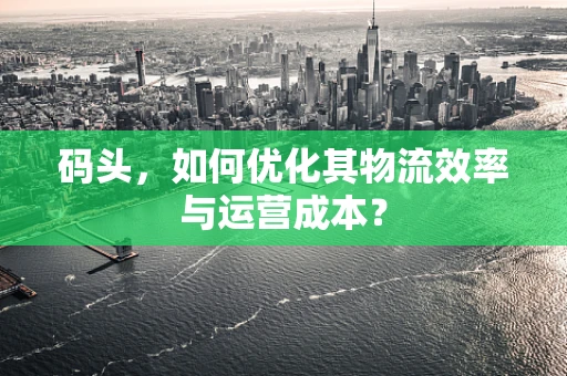 码头，如何优化其物流效率与运营成本？