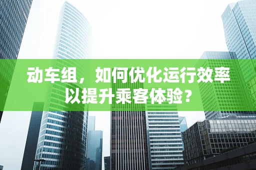 动车组，如何优化运行效率以提升乘客体验？
