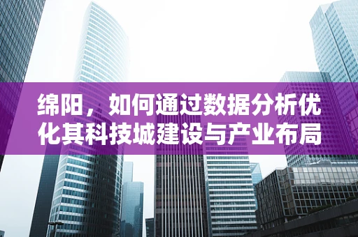 绵阳，如何通过数据分析优化其科技城建设与产业布局？