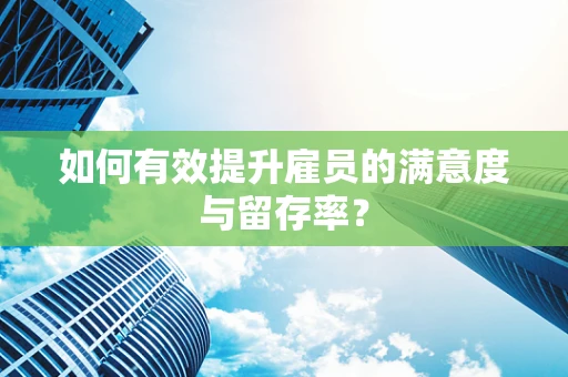 如何有效提升雇员的满意度与留存率？