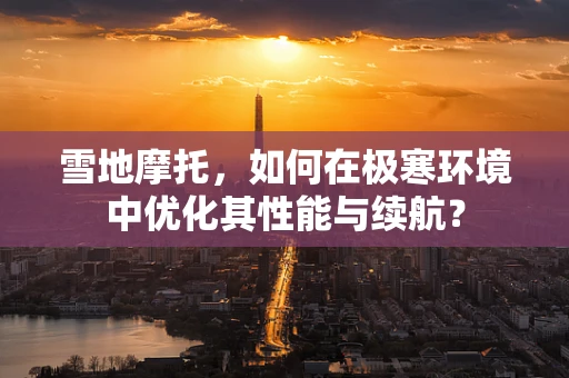 雪地摩托，如何在极寒环境中优化其性能与续航？