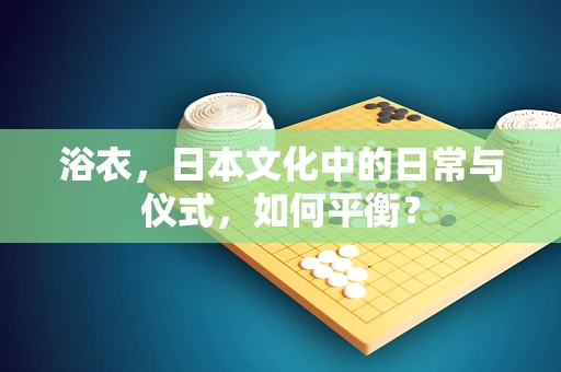 浴衣，日本文化中的日常与仪式，如何平衡？