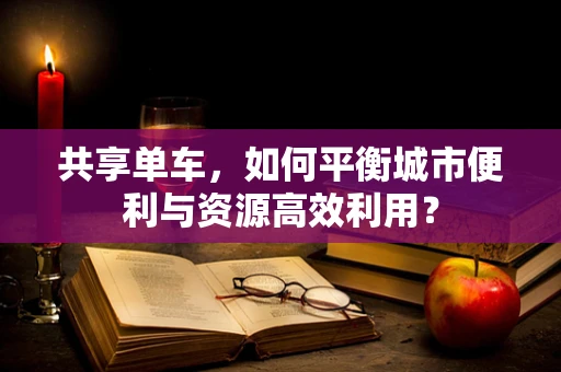 共享单车，如何平衡城市便利与资源高效利用？