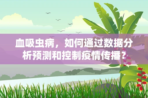血吸虫病，如何通过数据分析预测和控制疫情传播？