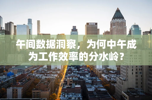 午间数据洞察，为何中午成为工作效率的分水岭？
